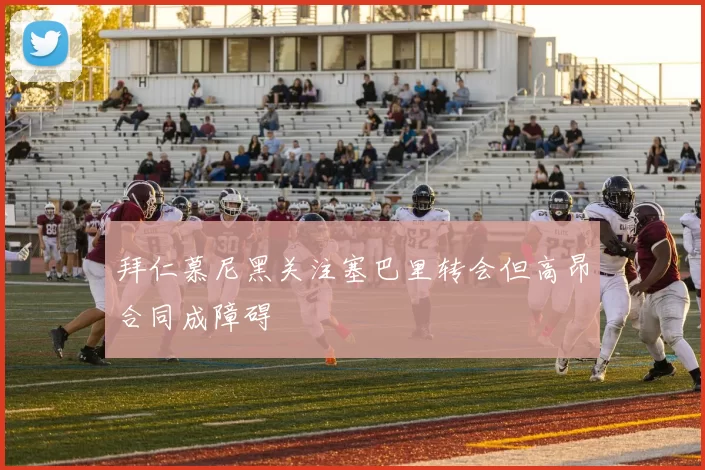 拜仁慕尼黑关注塞巴里转会但高昂合同成障碍