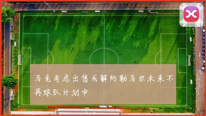 马竞考虑出售或解约勒马尔未来不再球队计划中