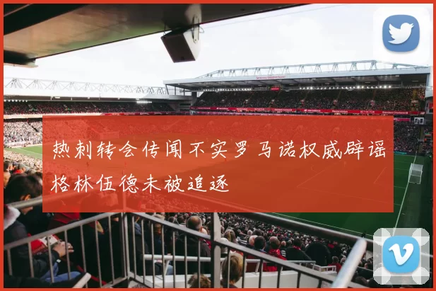 热刺转会传闻不实罗马诺权威辟谣格林伍德未被追逐
