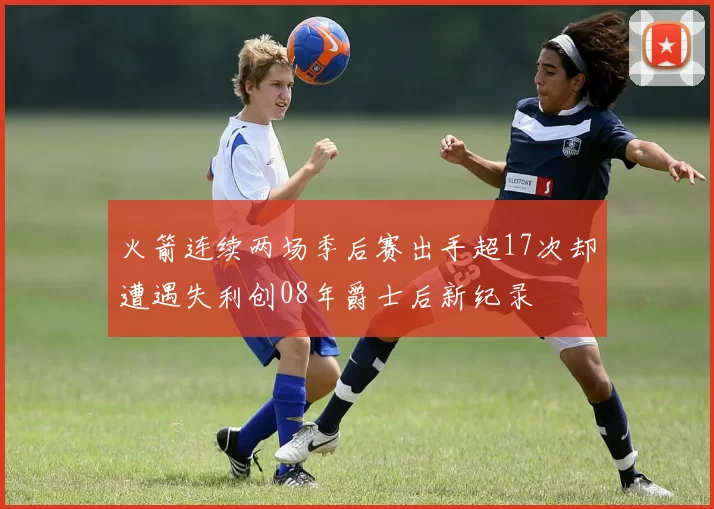 火箭连续两场季后赛出手超17次却遭遇失利创08年爵士后新纪录