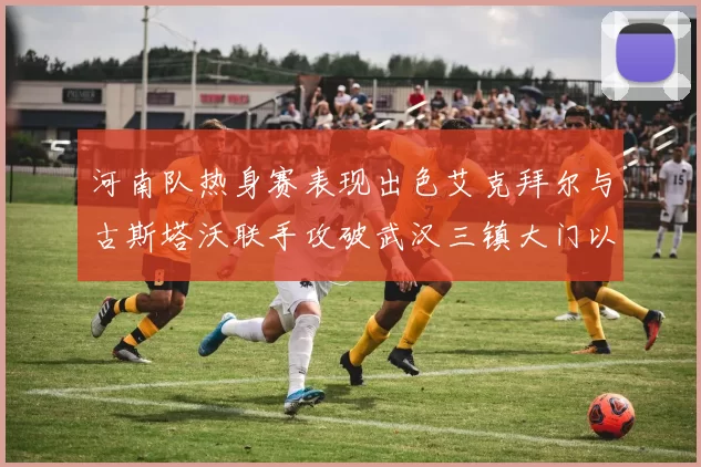 河南队热身赛表现出色艾克拜尔与古斯塔沃联手攻破武汉三镇大门以2-0获胜
