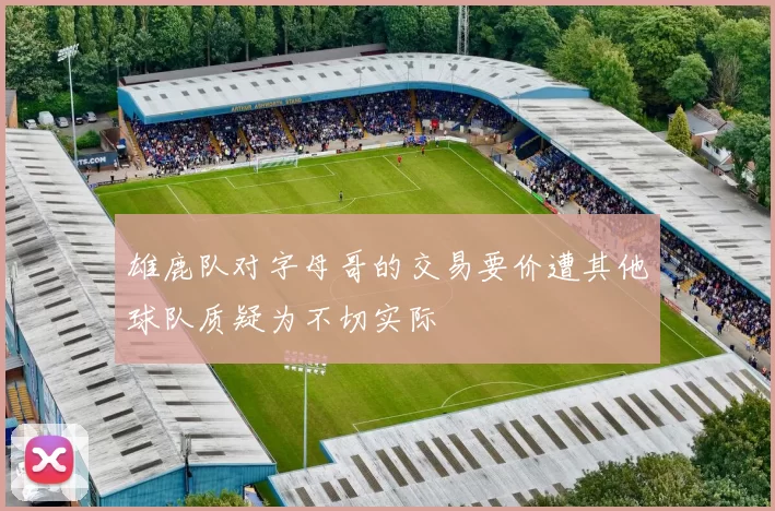 雄鹿队对字母哥的交易要价遭其他球队质疑为不切实际