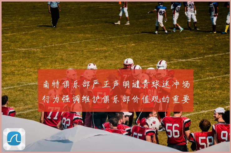 南特俱乐部严正声明谴责球迷冲场行为强调维护俱乐部价值观的重要性