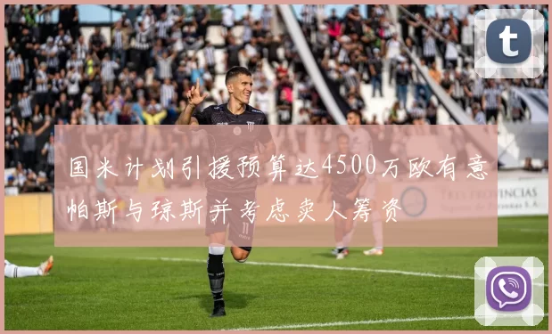 国米计划引援预算达4500万欧有意帕斯与琼斯并考虑卖人筹资