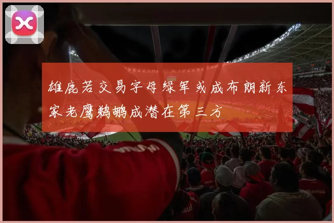 雄鹿若交易字母绿军或成布朗新东家老鹰鹈鹕成潜在第三方
