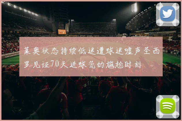 莱奥状态持续低迷遭球迷嘘声圣西罗见证70天进球荒的尴尬时刻