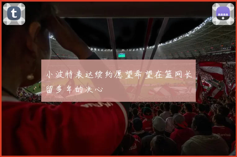 小波特表达续约愿望希望在篮网长留多年的决心
