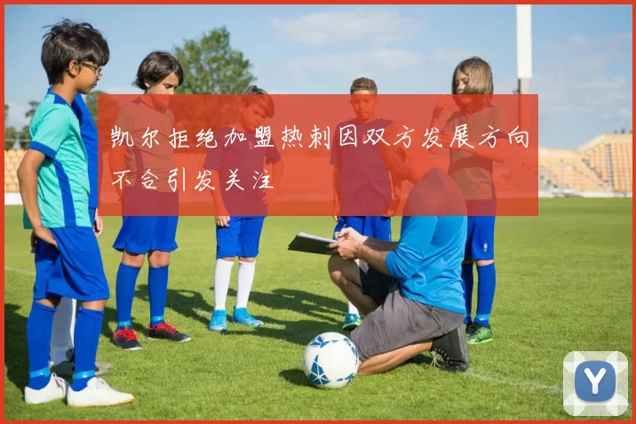 凯尔拒绝加盟热刺因双方发展方向不合引发关注