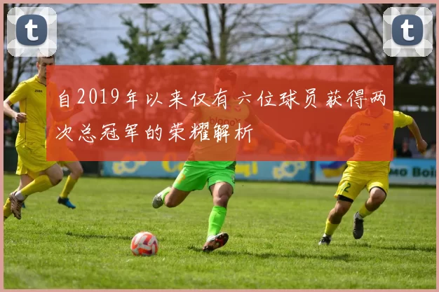自2019年以来仅有六位球员获得两次总冠军的荣耀解析