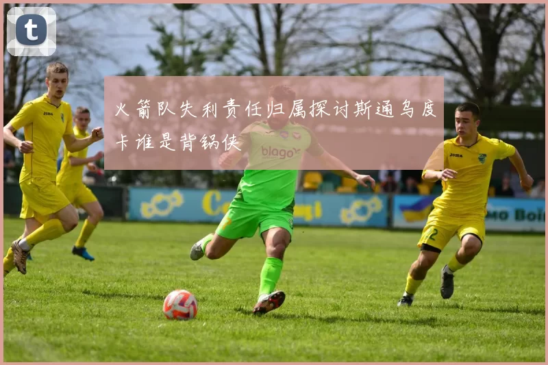 火箭队失利责任归属探讨斯通乌度卡谁是背锅侠