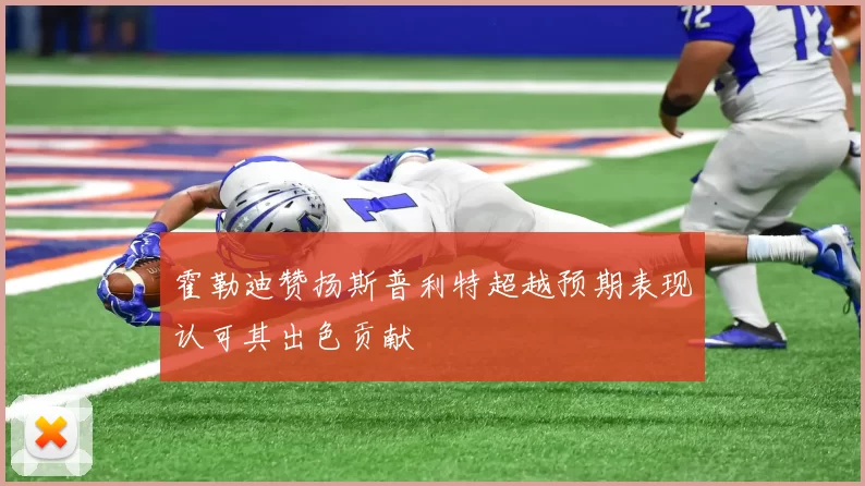 霍勒迪赞扬斯普利特超越预期表现认可其出色贡献