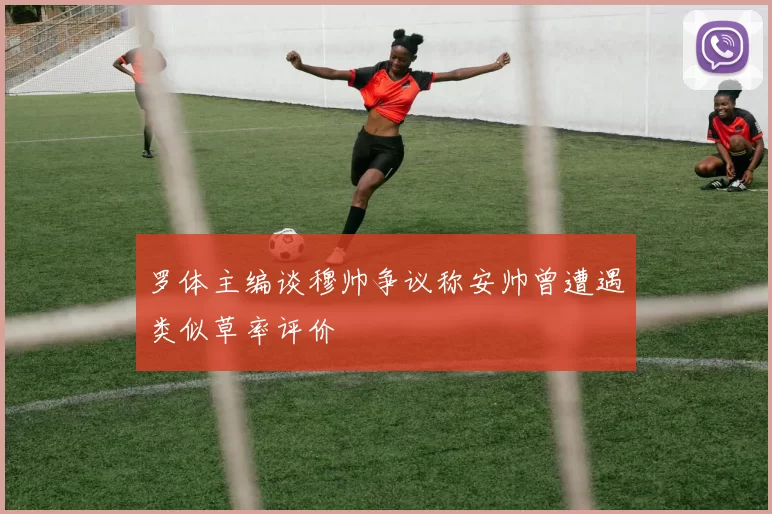 罗体主编谈穆帅争议称安帅曾遭遇类似草率评价