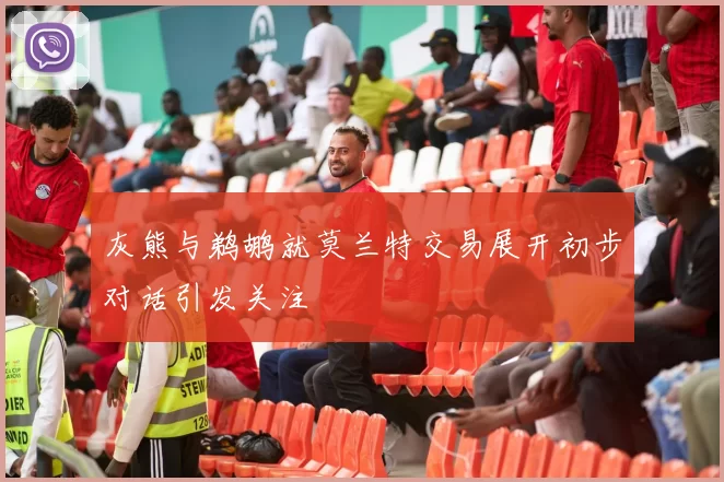灰熊与鹈鹕就莫兰特交易展开初步对话引发关注