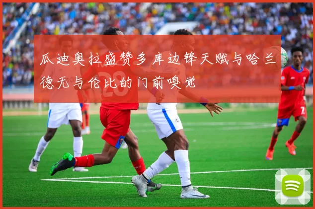 瓜迪奥拉盛赞多库边锋天赋与哈兰德无与伦比的门前嗅觉