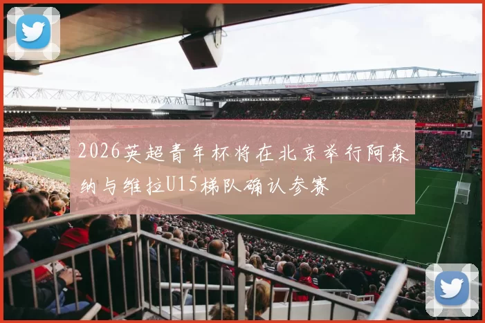 2026英超青年杯将在北京举行阿森纳与维拉U15梯队确认参赛