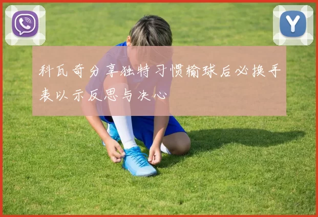 科瓦奇分享独特习惯输球后必换手表以示反思与决心