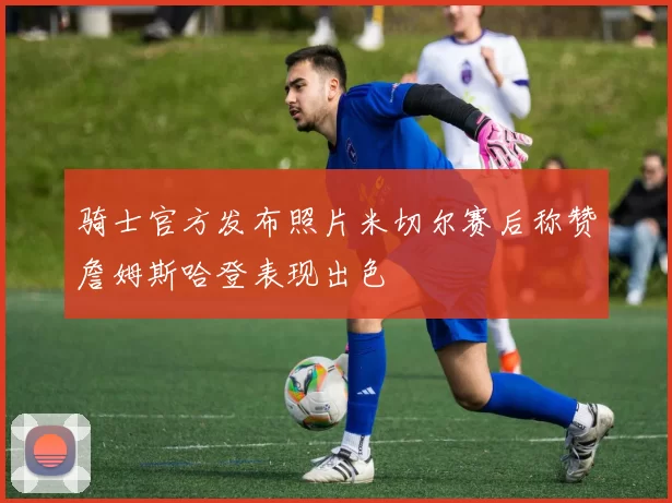 骑士官方发布照片米切尔赛后称赞詹姆斯哈登表现出色