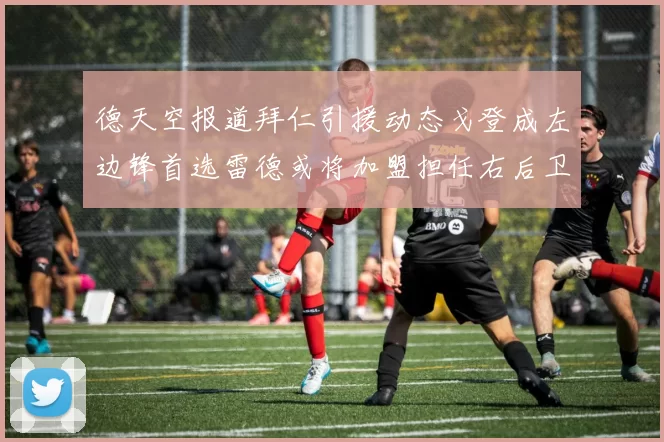 德天空报道拜仁引援动态戈登成左边锋首选雷德或将加盟担任右后卫