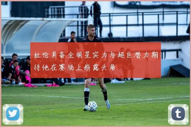 杜伦具备全明星实力与超巨潜力期待他在赛场上崭露头角